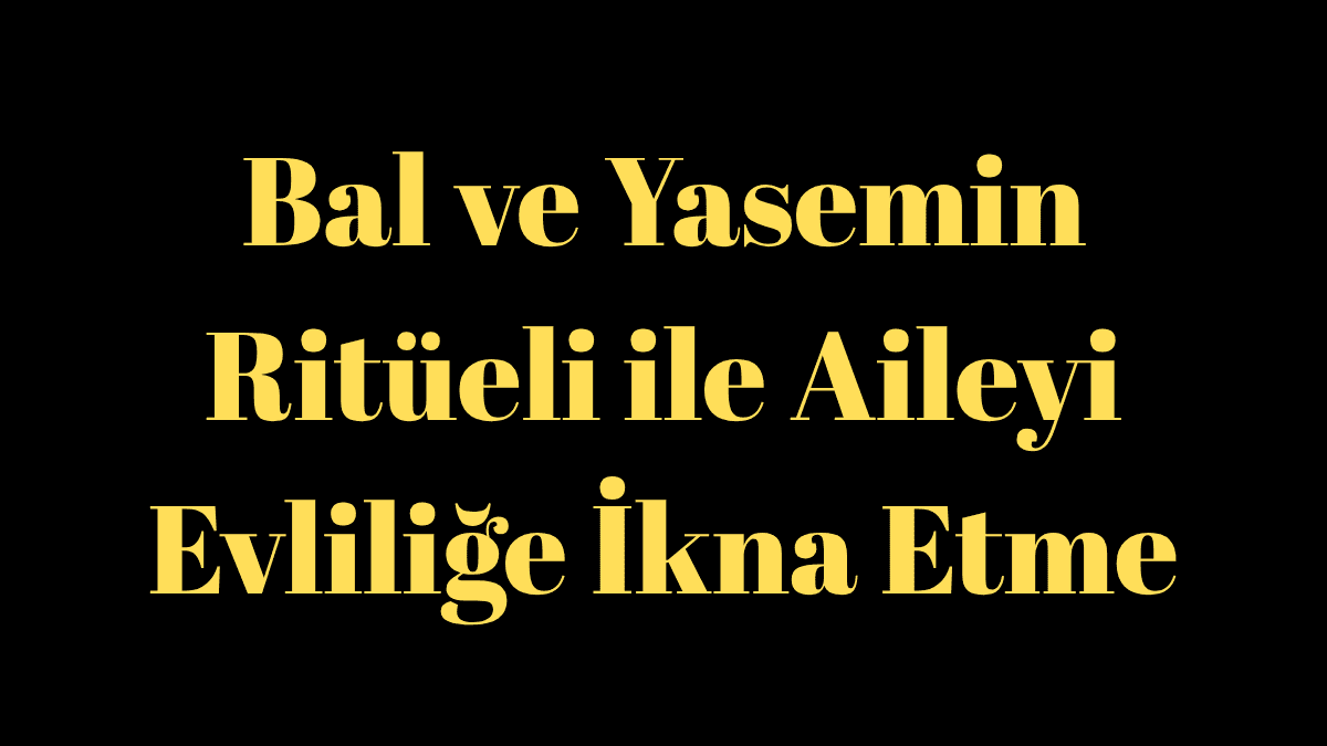 Bal ve Yasemin Ritüeli ile Aileyi Evliliğe İkna Etme