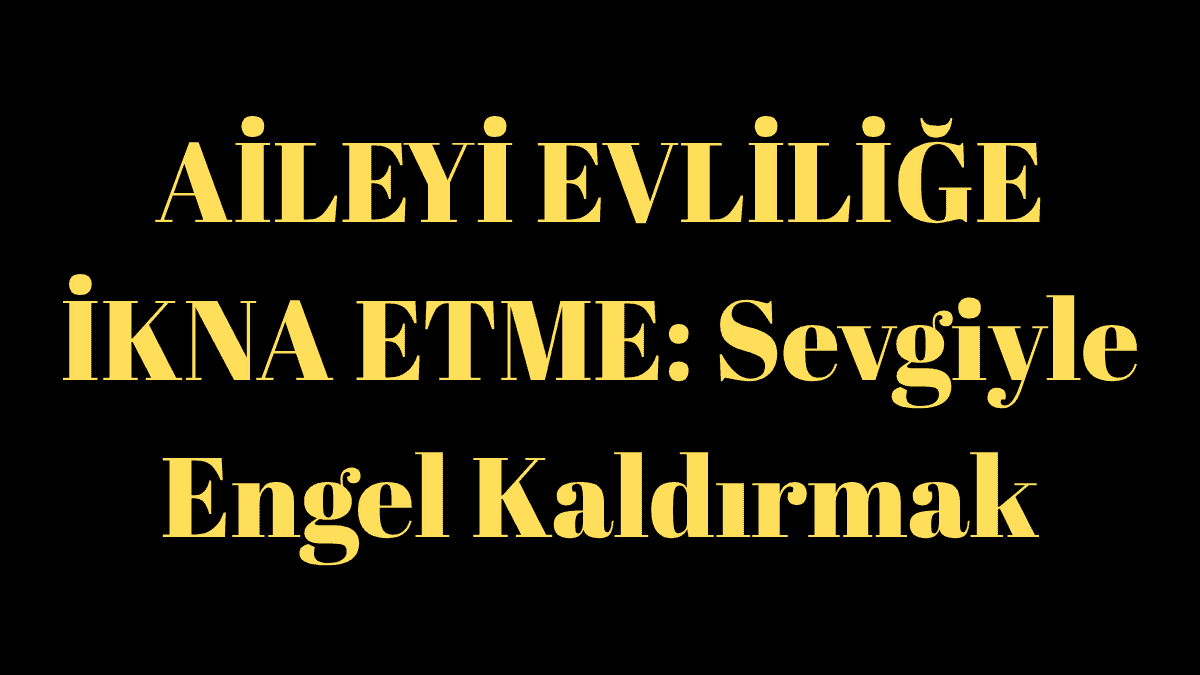 AİLEYİ EVLİLİĞE İKNA ETME: Sevgiyle Engel Kaldırmak