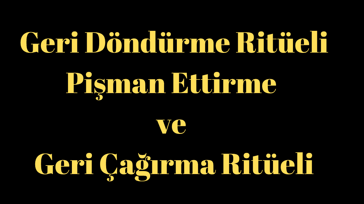 Geri Döndürme Ritüeli – Pişman Ettirme ve Geri Çağırma