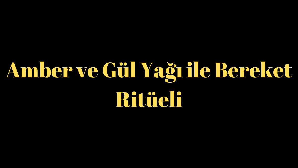 Amber ve Gül Yağı ile Bereket Ritüeli