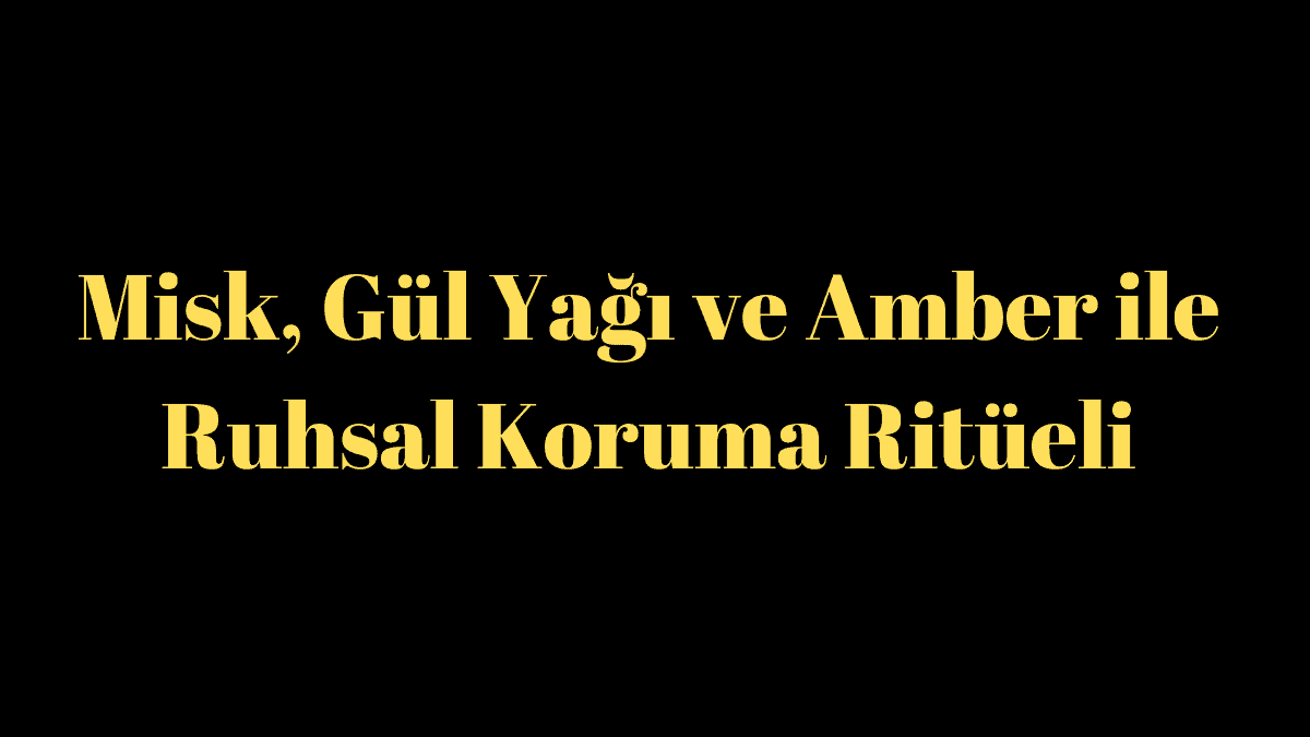 Misk, Gül Yağı ve Amber ile Ruhsal Koruma Ritüeli