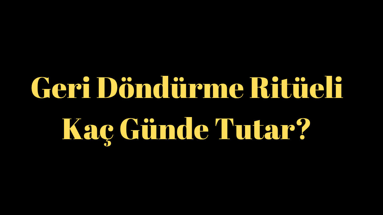 Geri Döndürme Ritüeli Kaç Günde Tutar